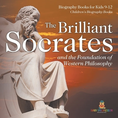 The Brilliant Socrates and the Foundation of Western Philosophy - Biography Books for Kids 9-12 Children's Biography Books by Baby Professor