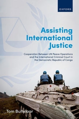 Assisting International Justice: Cooperation Between Un Peace Operations and the International Criminal Court in the Democratic Republic of Congo by Buitelaar, Tom