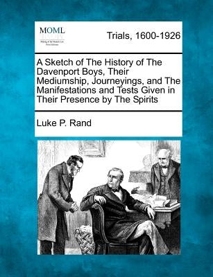A Sketch of the History of the Davenport Boys, Their Mediumship, Journeyings, and the Manifestations and Tests Given in Their Presence by the Spirits by Rand, Luke P.