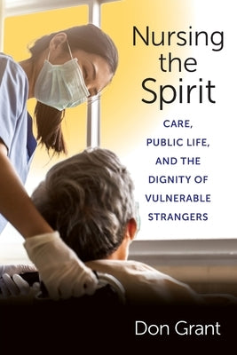 Nursing the Spirit: Care, Public Life, and the Dignity of Vulnerable Strangers by Grant, Don S.