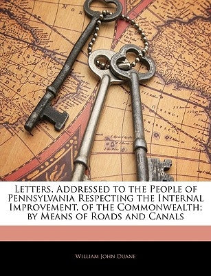 Letters, Addressed to the People of Pennsylvania Respecting the Internal Improvement, of the Commonwealth; By Means of Roads and Canals by Duane, William