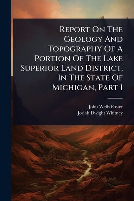 Report On The Geology And Topography Of A Portion Of The Lake Superior Land District, In The State Of Michigan, Part 1 by Foster, John Wells