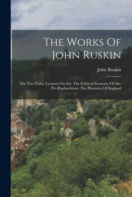 The Works Of John Ruskin: The Two Paths. Lectures On Art. The Political Economy Of Art. Pre-raphaelitism. The Pleasures Of England by Ruskin, John