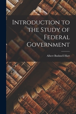 Introduction to the Study of Federal Government by Hart, Albert Bushnell