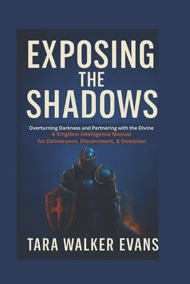 Exposing the Shadows: Overturning Darkness and Partnering with the Divine: A Kingdom Intelligence Manual for Deliverance, Discernment & Dominion by Evans, Tara Walker