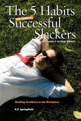 The 5 Habits Of Highly Successful Slackers (Because 7 Is Too Many): An Essential Guide to Corporate Survival Through the Adoption of Slacking Excellen by Springfield, K. P.