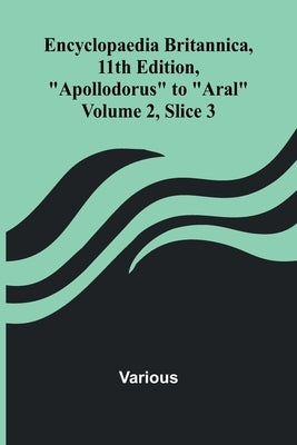 Encyclopaedia Britannica, 11Th Edition, "Apollodorus" To "Aral" Volume 2, Slice 3 by Various