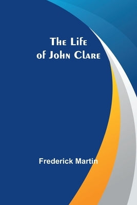 The Life of John Clare by Martin, Frederick