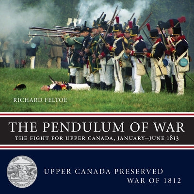 The Pendulum of War: The Fight for Upper Canada, January-June 1813 by Feltoe, Richard