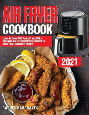 Air Fryer Cookbook 2021: Learn To Cook With An Air Fryer, Make Delicious And Less Oily Recipes With It To Keep Your Loved Ones Healthy by Hargraves, Rachel