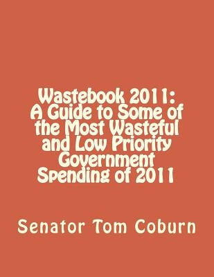 Wastebook 2011: A Guide to Some of the Most Wasteful and Low Priority Government Spending of 2011 by Coburn, Senator Tom