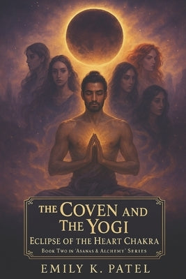 The Coven and The Yogi: : Eclipse of the Heart Chakra by Patel, Emily K.