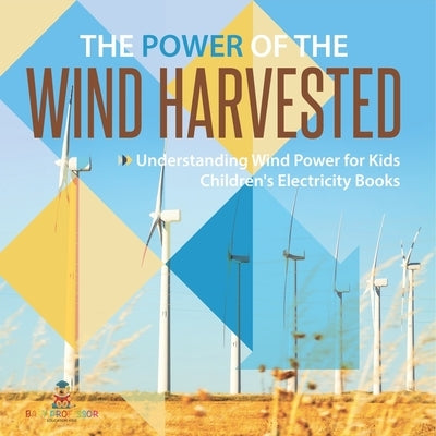 The Power of the Wind Harvested - Understanding Wind Power for Kids Children's Electricity Books by Baby Professor