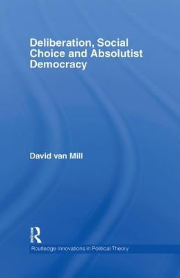 Deliberation, Social Choice and Absolutist Democracy by Van Mill, David