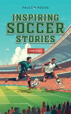 Inspiring Soccer Stories For Kids - Fun, Inspirational Facts & Stories For Young Readers by Focus, Falcon