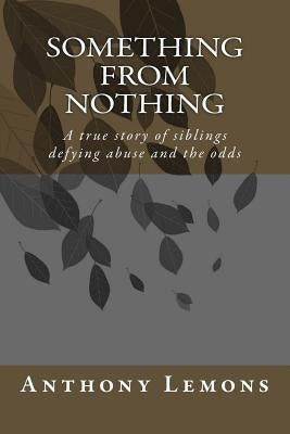 Something from Nothing: A true story of siblings defying abuse and the odss by Lemons, Anthony W.