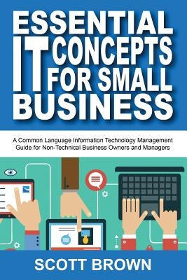 Essential IT Concepts for Small Business: A Common Language Information Technology Management Guide for Non-Technical Business Owners and Managers by Brown, Scott
