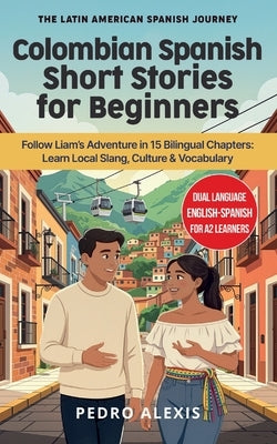 Colombian Spanish Short Stories for Beginners: Follow Liam's Adventure in 15 Bilingual Chapters: Learn Local Slang, Culture & Vocabulary by Alexis, Pedro
