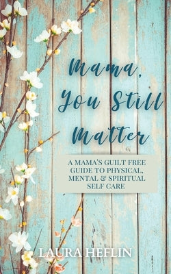 Mama, You Still Matter: A Mama's Guilt Free Guide to Physical, Mental, and Spiritual Self Care by Heflin, Laura