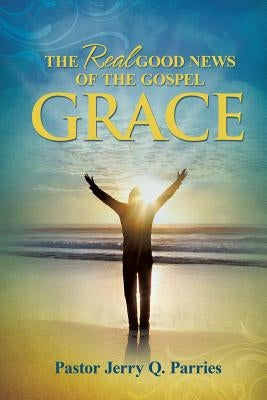 Grace The Real Good News of the Gospel by Parries, Pastor Jerry Q.