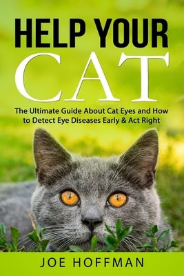 Help Your Cat - The Ultimate Guide About Cat Eyes and How to Detect Eye Diseases Early & Act Right: Learn How to Take Better Care of Your Cat's Eyes by Hoffman, Joe