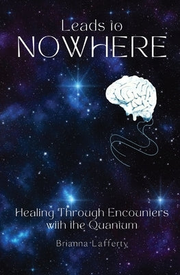 Leads to Nowhere: Healing Through Encounters with the Quantum by Lafferty, Brianna