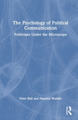The Psychology of Political Communication: Politicians Under the Microscope by Bull, Peter