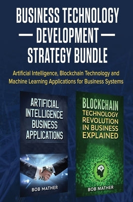 Business Technology Development Strategy Bundle: Artificial Intelligence, Blockchain Technology and Machine Learning Applications for Business Systems by Mather, Bob