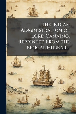 The Indian Administration of Lord Canning, Reprinted From the Bengal Hurkaru by Anonymous