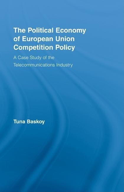 The Political Economy of European Union Competition Policy: A Case Study of the Telecommunications Industry by Baskoy, Tuna
