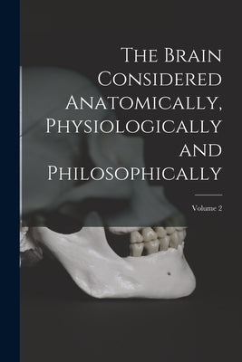 The Brain Considered Anatomically, Physiologically and Philosophically; Volume 2 by Anonymous