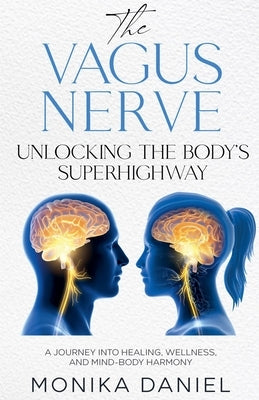 The Vagus Nerve Unlocking the Body's Superhighway: A Journey into Healing, Wellness, and Mind-Body Harmony by Daniel, Monika