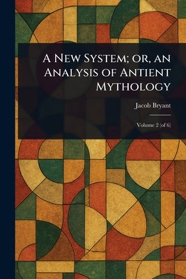 A New System; or, an Analysis of Antient Mythology by Bryant, Jacob