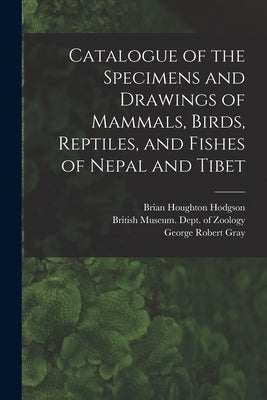 Catalogue of the Specimens and Drawings of Mammals, Birds, Reptiles, and Fishes of Nepal and Tibet by Gray, John Edward