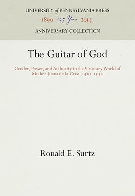 The Guitar of God: Gender, Power, and Authority in the Visionary World of Mother Juana de la Cruz, 1481-1534 by Surtz, Ronald E.