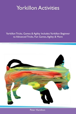 Yorkillon Activities Yorkillon Tricks, Games & Agility Includes: Yorkillon Beginner to Advanced Tricks, Fun Games, Agility and More by Hamilton, Peter