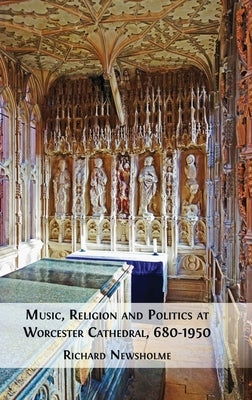 Music, Religion and Politics at Worcester Cathedral, 680-1950 by Newsholme, Richard