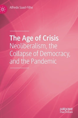 The Age of Crisis: Neoliberalism, the Collapse of Democracy, and the Pandemic by Saad-Filho, Alfredo