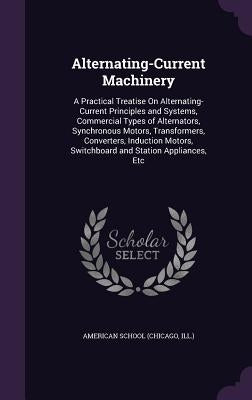 Alternating-Current Machinery: A Practical Treatise On Alternating-Current Principles and Systems, Commercial Types of Alternators, Synchronous Motor by Chicago American School
