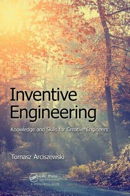 Inventive Engineering: Knowledge and Skills for Creative Engineers by Arciszewski, Tomasz