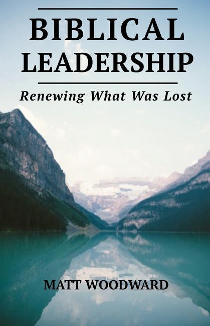 Biblical Leadership: Renewing What Was Lost by Woodward, Matt