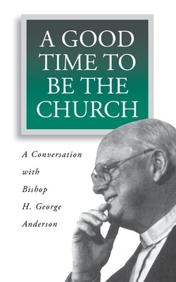 A Good Time to Be the Church: A Conversation with Bishop H. George Anderson by Anderson, H. George