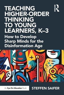 Teaching Higher-Order Thinking to Young Learners, K-3: How to Develop Sharp Minds for the Disinformation Age by Saifer, Steffen