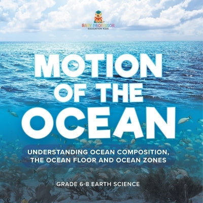 Motion of the Ocean: Understanding Ocean Composition, the Ocean floor and Ocean Zones Grade 6-8 Earth Science by Baby Professor