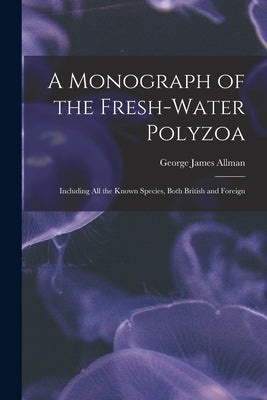 A Monograph of the Fresh-water Polyzoa: Including All the Known Species, Both British and Foreign by Allman, George James 1812-1898