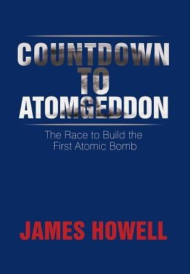 Countdown to Atomgeddon: The Race to Build the First Atomic Bomb by Howell, James