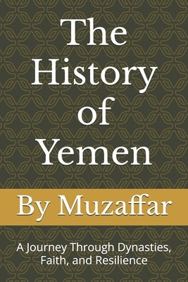 The History of Yemen From the Kingdom of Sheba to Modern Times: A Journey Through Dynasties, Faith, and Resilience by Muzaffar, Shaik