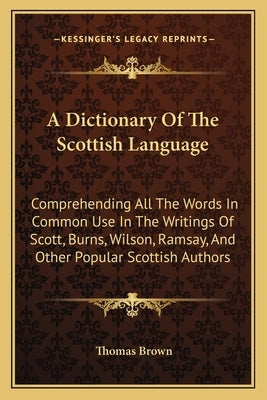 A Dictionary Of The Scottish Language: Comprehending All The Words In Common Use In The Writings Of Scott, Burns, Wilson, Ramsay, And Other Popular Sc by Brown, Thomas