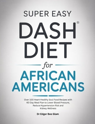 Super Easy Dash Diet for African Americans: Over 100 Heart-Healthy Soul Food Recipes with 60 Day Meal Plan to Lower Blood Pressure, Reduce Hypertensio by Glam, Edger Bee