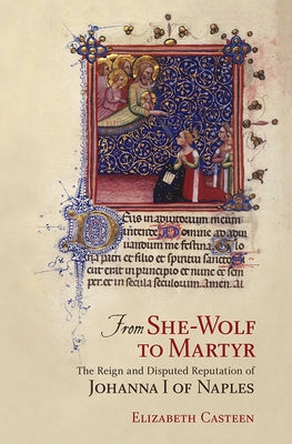 From She-Wolf to Martyr: The Reign and Disputed Reputation of Johanna I of Naples by Casteen, Elizabeth